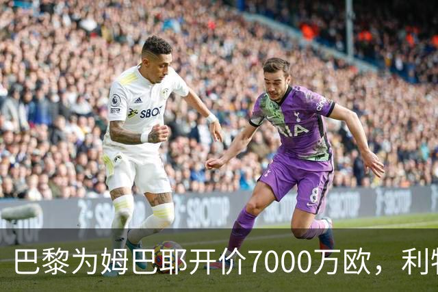 巴黎为姆巴耶开价7000万欧，利物浦等球队感到压力
