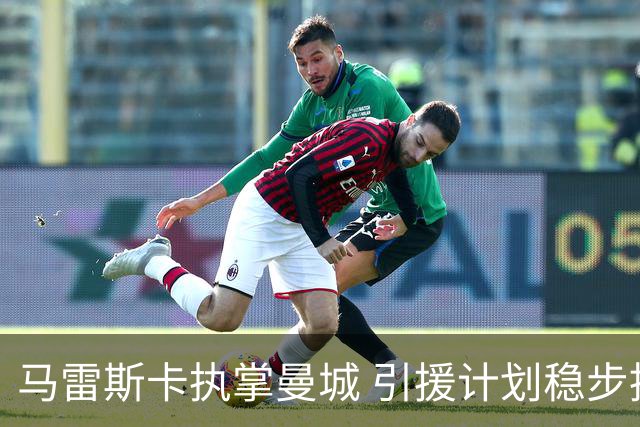 马雷斯卡执掌曼城 引援计划稳步推进
